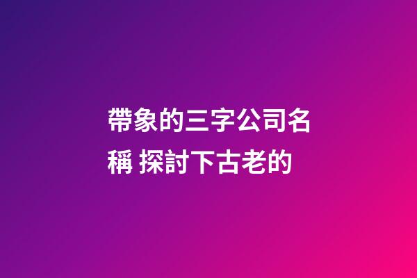 帶象的三字公司名稱 探討下古老的-第1張-公司起名-玄機派